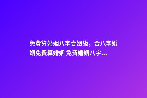 免費算婚姻八字合姻緣，合八字婚姻免費算婚姻 免費婚姻八字配對，免費生辰八字配對
